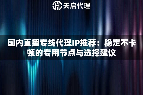 国内直播专线代理IP推荐:稳定不卡顿的专用节点与选择建议 国内直播专线代理IP推荐:稳定不卡顿的专用节点与选择建议