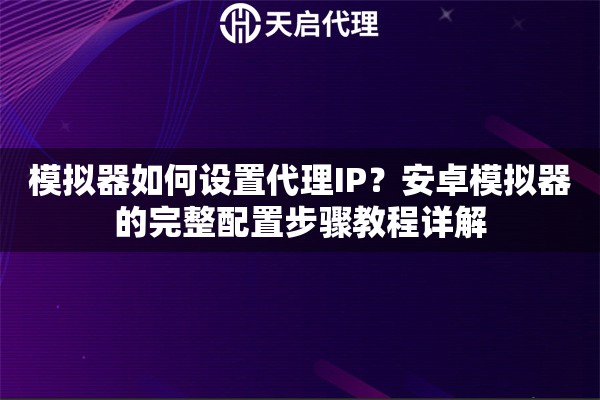 模拟器如何设置代理IP?安卓模拟器的完整配置步骤教程详解 模拟器如何设置代理IP?安卓模拟器的完整配置步骤教程详解
