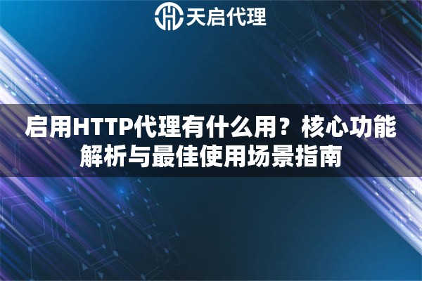 启用HTTP代理有什么用?核心功能解析与最佳使用场景指南 启用HTTP代理有什么用?核心功能解析与最佳使用场景指南