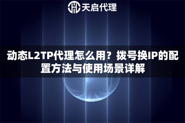 动态L2TP代理怎么用?拨号换IP的配置方法与使用场景详解 动态L2TP代理怎么用?拨号换IP的配置方法与使用场景详解