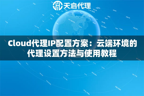 Cloud代理IP配置方案:云端环境的代理设置方法与使用教程 Cloud代理IP配置方案:云端环境的代理设置方法与使用教程