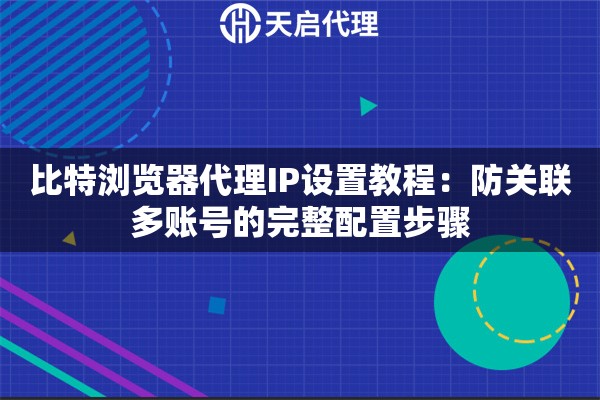比特浏览器代理IP设置教程:防关联多账号的完整配置步骤 比特浏览器代理IP设置教程:防关联多账号的完整配置步骤