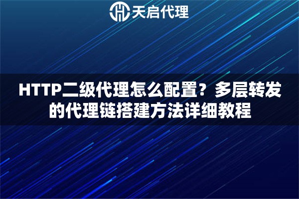 HTTP二级代理怎么配置?多层转发的代理链搭建方法详细教程 HTTP二级代理怎么配置?多层转发的代理链搭建方法详细教程