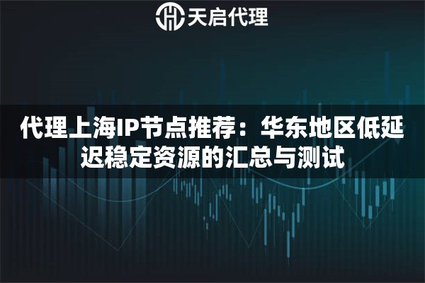 代理上海IP节点推荐:华东地区低延迟稳定资源的汇总与测试 代理上海IP节点推荐:华东地区低延迟稳定资源的汇总与测试