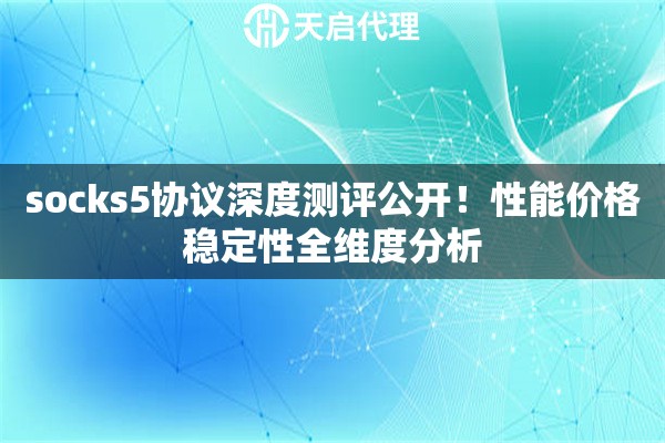 socks5协议深度测评公开！性能价格稳定性全维度分析
