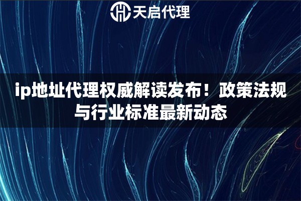 ip地址代理权威解读发布！政策法规与行业标准最新动态