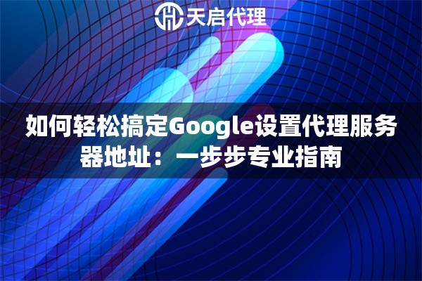 如何轻松搞定Google设置代理服务器地址：一步步专业指南