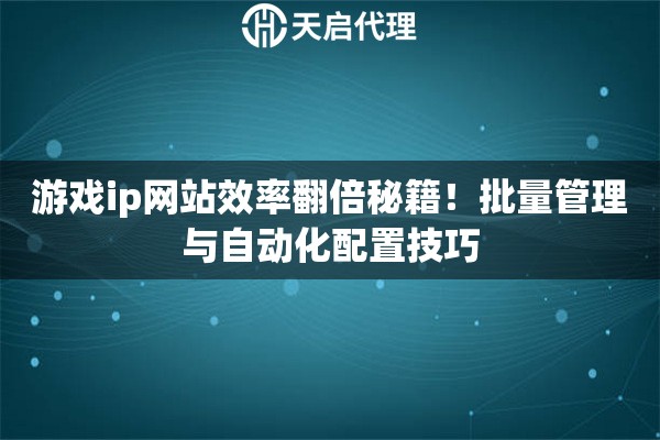 游戏ip网站效率翻倍秘籍！批量管理与自动化配置技巧