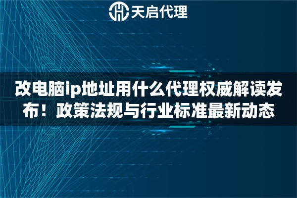 改电脑ip地址用什么代理权威解读发布！政策法规与行业标准最新动态
