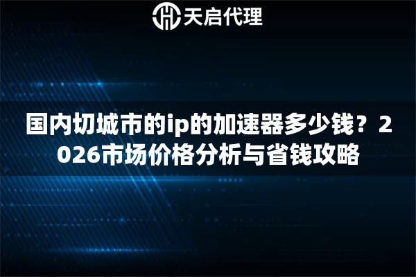 国内切城市的ip的加速器多少钱？2026市场价格分析与省钱攻略