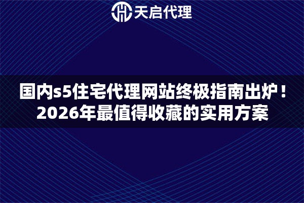 国内s5住宅代理网站终极指南出炉！2026年最值得收藏的实用方案