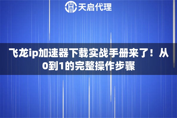 飞龙ip加速器下载实战手册来了！从0到1的完整操作步骤