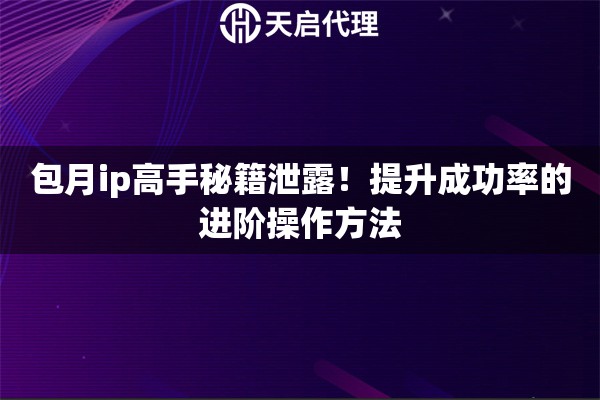 包月ip高手秘籍泄露!提升成功率的进阶操作方法 包月ip高手秘籍泄露!提升成功率的进阶操作方法