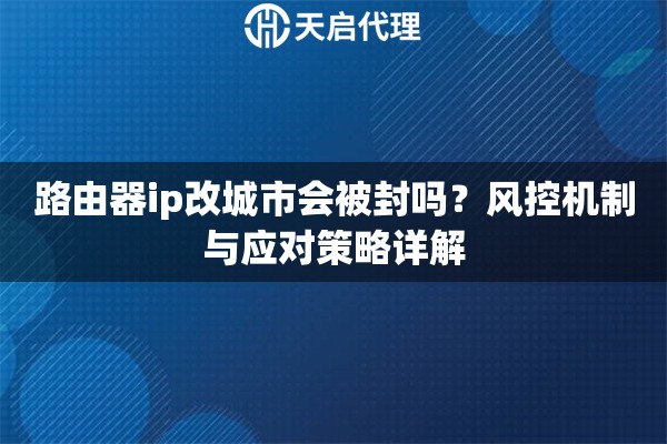 路由器ip改城市会被封吗？风控机制与应对策略详解