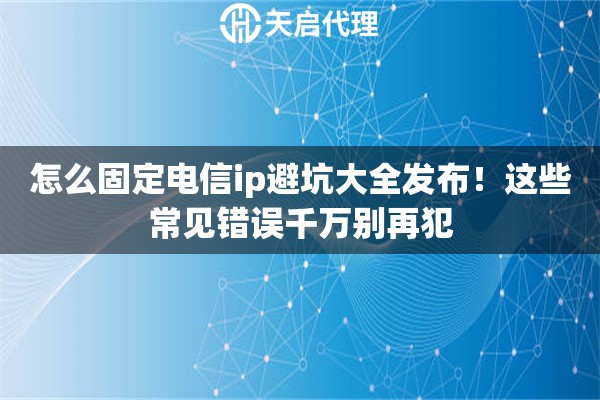 怎么固定电信ip避坑大全发布!这些常见错误千万别再犯 怎么固定电信ip避坑大全发布!这些常见错误千万别再犯