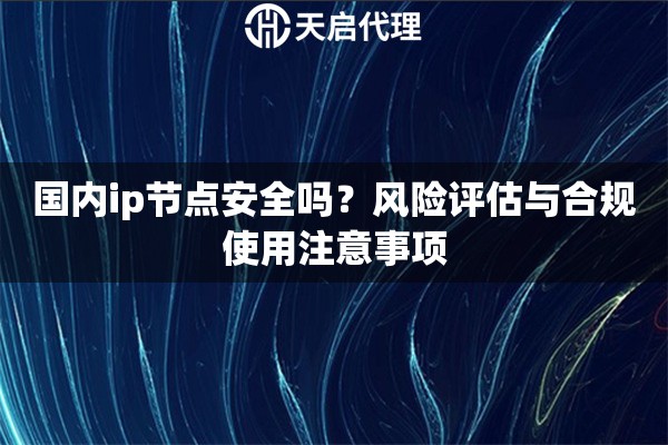国内ip节点安全吗?风险评估与合规使用注意事项 国内ip节点安全吗?风险评估与合规使用注意事项