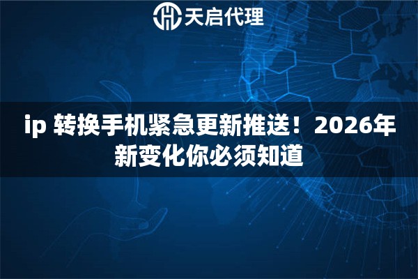 ip 转换手机紧急更新推送!2026年新变化你必须知道 ip 转换手机紧急更新推送!2026年新变化你必须知道