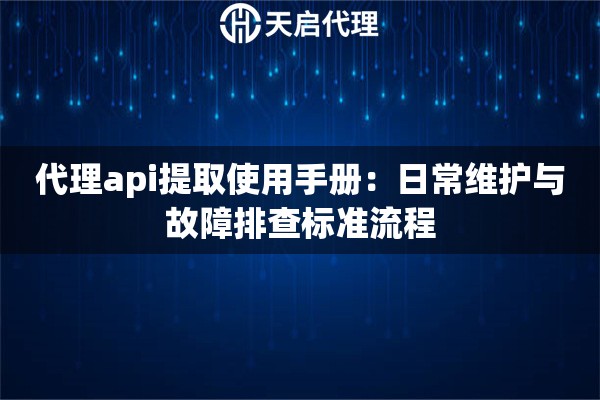 代理api提取使用手册:日常维护与故障排查标准流程 代理api提取使用手册:日常维护与故障排查标准流程