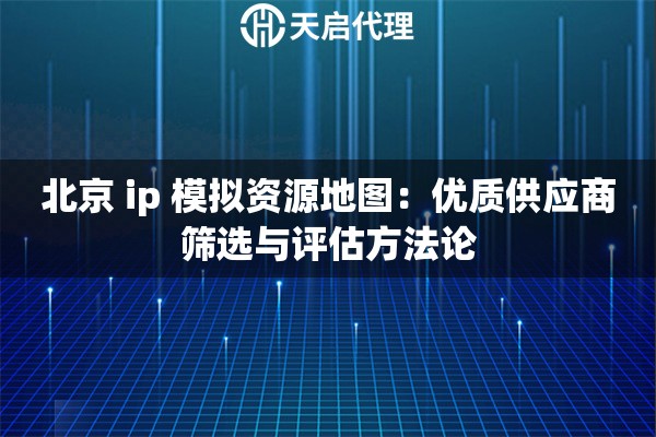 北京 ip 模拟资源地图：优质供应商筛选与评估方法论