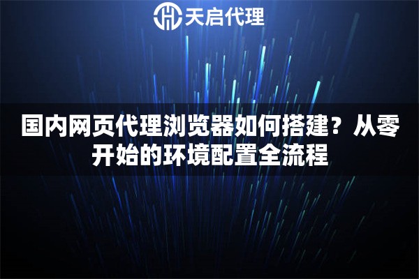 国内网页代理浏览器如何搭建？从零开始的环境配置全流程