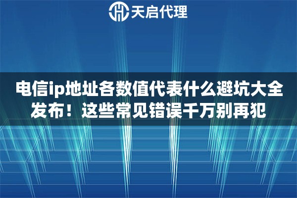 电信ip地址各数值代表什么避坑大全发布！这些常见错误千万别再犯