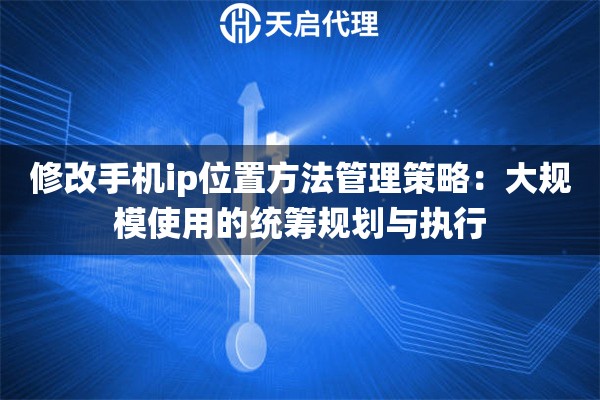 修改手机ip位置方法管理策略：大规模使用的统筹规划与执行