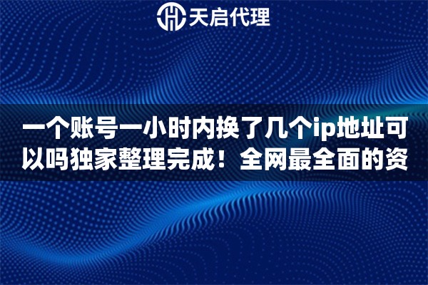 一个账号一小时内换了几个ip地址可以吗独家整理完成！全网最全面的资源汇总