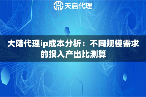 大陆代理ip成本分析：不同规模需求的投入产出比测算