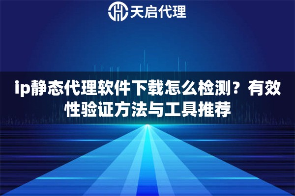 ip静态代理软件下载怎么检测？有效性验证方法与工具推荐