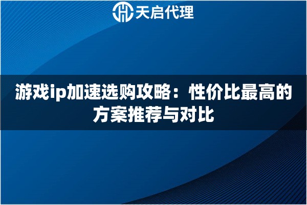 游戏ip加速选购攻略：性价比最高的方案推荐与对比
