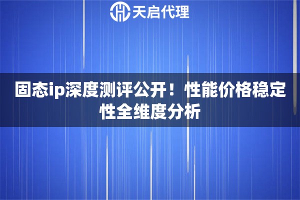 固态ip深度测评公开！性能价格稳定性全维度分析