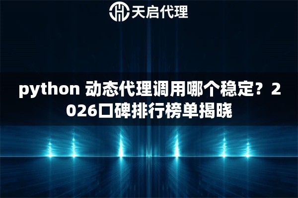 python 动态代理调用哪个稳定？2026口碑排行榜单揭晓