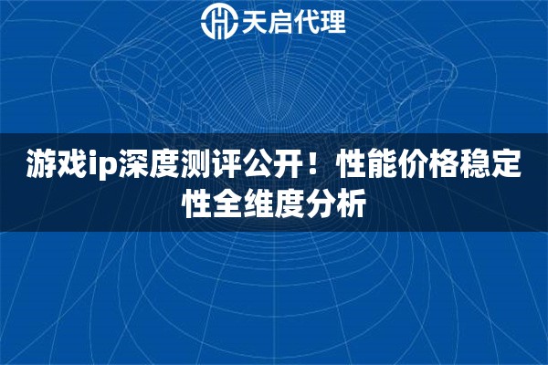 游戏ip深度测评公开！性能价格稳定性全维度分析