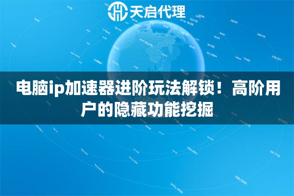 电脑ip加速器进阶玩法解锁！高阶用户的隐藏功能挖掘