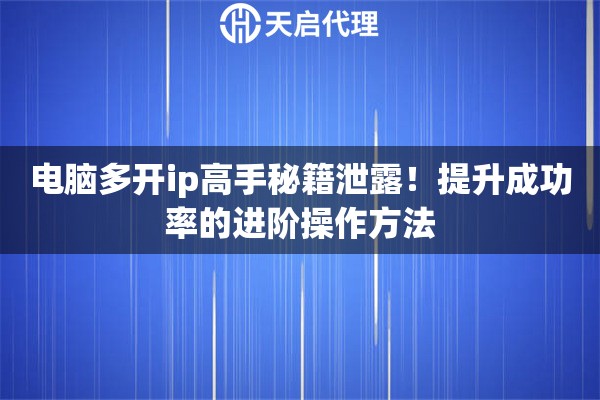 电脑多开ip高手秘籍泄露！提升成功率的进阶操作方法