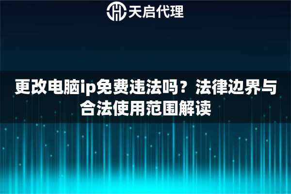 更改电脑ip免费违法吗?法律边界与合法使用范围解读 更改电脑ip免费违法吗?法律边界与合法使用范围解读