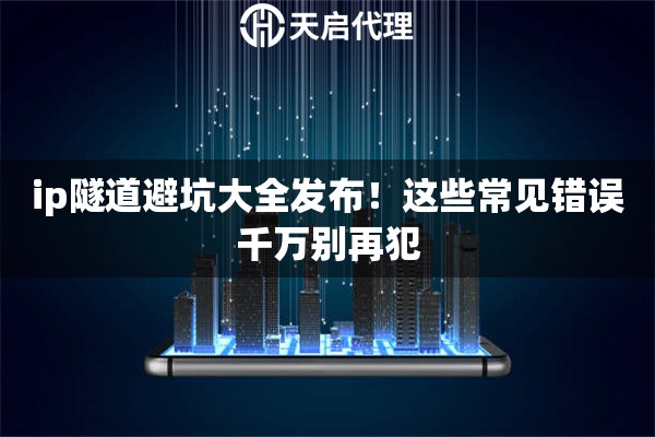 ip隧道避坑大全发布!这些常见错误千万别再犯 ip隧道避坑大全发布!这些常见错误千万别再犯