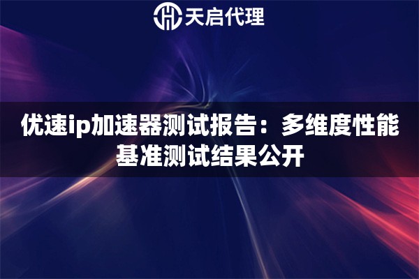 优速ip加速器测试报告：多维度性能基准测试结果公开