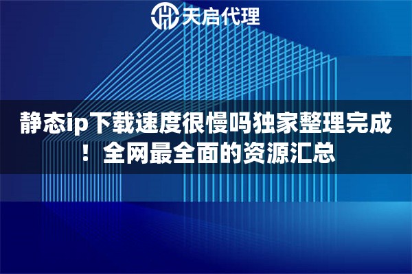 静态ip下载速度很慢吗独家整理完成！全网最全面的资源汇总