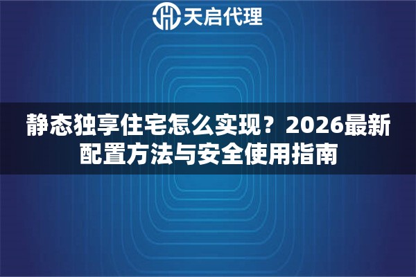 静态独享住宅怎么实现？2026最新配置方法与安全使用指南