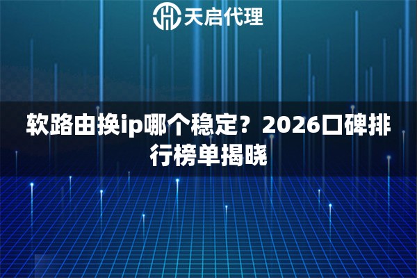 软路由换ip哪个稳定?2026口碑排行榜单揭晓 软路由换ip哪个稳定?2026口碑排行榜单揭晓
