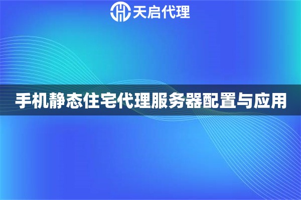 手机静态住宅代理服务器配置与应用