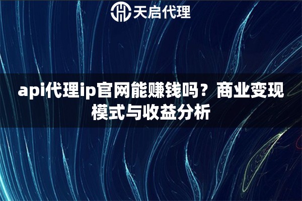 api代理ip官网能赚钱吗？商业变现模式与收益分析