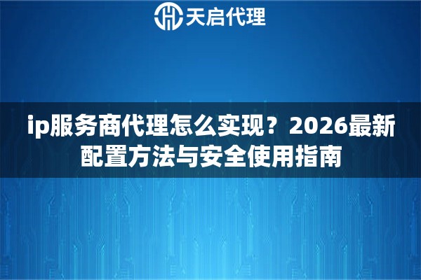 ip服务商代理怎么实现?2026最新配置方法与安全使用指南 ip服务商代理怎么实现?2026最新配置方法与安全使用指南