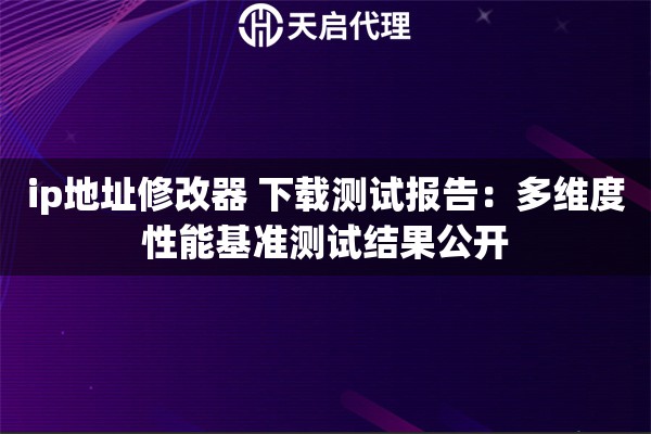 ip地址修改器 下载测试报告:多维度性能基准测试结果公开 ip地址修改器 下载测试报告:多维度性能基准测试结果公开