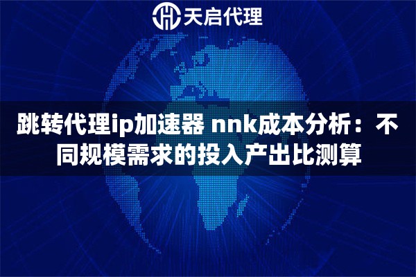跳转代理ip加速器 nnk成本分析:不同规模需求的投入产出比测算 跳转代理ip加速器 nnk成本分析:不同规模需求的投入产出比测算
