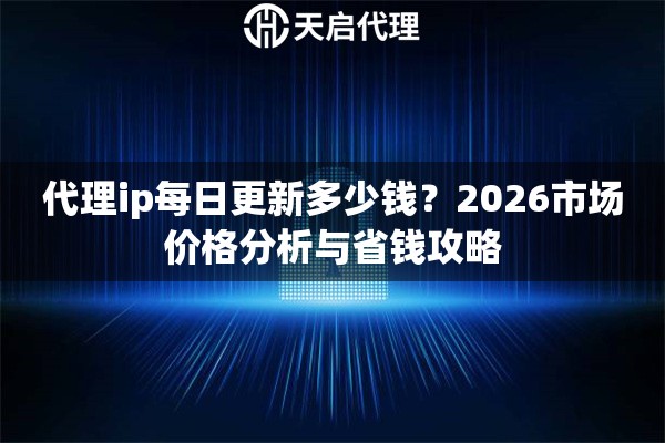 代理ip每日更新多少钱?2026市场价格分析与省钱攻略 代理ip每日更新多少钱?2026市场价格分析与省钱攻略
