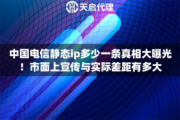 中国电信静态ip多少一条真相大曝光!市面上宣传与实际差距有多大 中国电信静态ip多少一条真相大曝光!市面上宣传与实际差距有多大