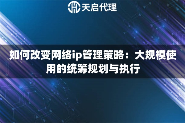 如何改变网络ip管理策略:大规模使用的统筹规划与执行 如何改变网络ip管理策略:大规模使用的统筹规划与执行
