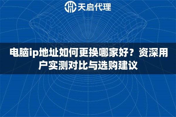 电脑ip地址如何更换哪家好?资深用户实测对比与选购建议 电脑ip地址如何更换哪家好?资深用户实测对比与选购建议